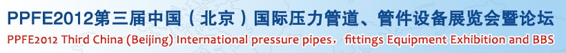 PPFE2012第三屆中國(guó)（北京）國(guó)際壓力管道、管件設(shè)備展覽會(huì)暨論壇