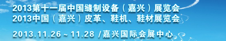 2013中國（嘉興）皮革、鞋機(jī)、鞋材展覽會<br>2013第十一屆中國縫制設(shè)備（嘉興）展覽會